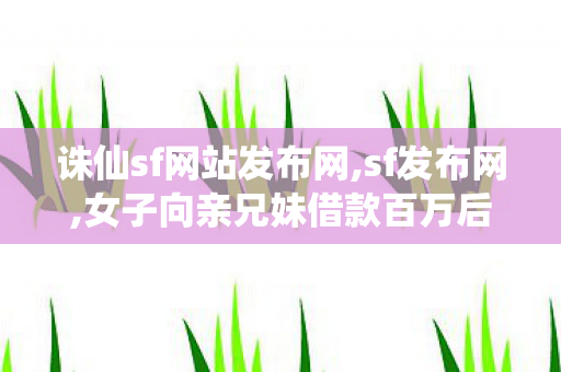 诛仙sf网站发布网,sf发布网,女子向亲兄妹借款百万后消失,sf发布网
