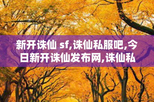 新开诛仙 sf,诛仙私服吧,今日新开诛仙发布网,诛仙私服吧