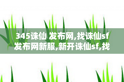 345诛仙 发布网,找诛仙sf发布网新服,新开诛仙sf,找诛仙sf发布网新服