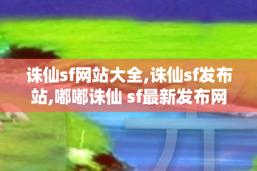 诛仙sf网站大全,诛仙sf发布站,嘟嘟诛仙 sf最新发布网,诛仙sf发布站