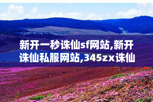 新开一秒诛仙sf网站,新开诛仙私服网站,345zx诛仙 私服,新开诛仙私服网站