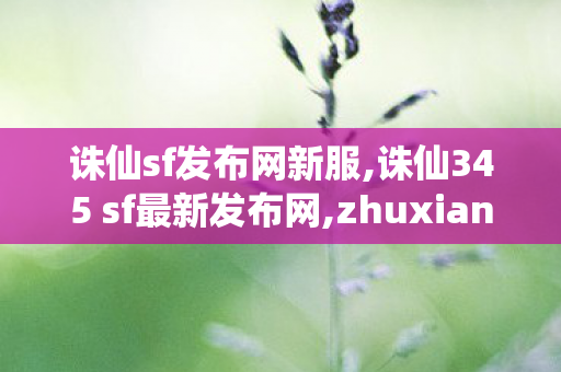 诛仙sf发布网新服,诛仙345 sf最新发布网,zhuxiansifu,诛仙345 sf最新发布网