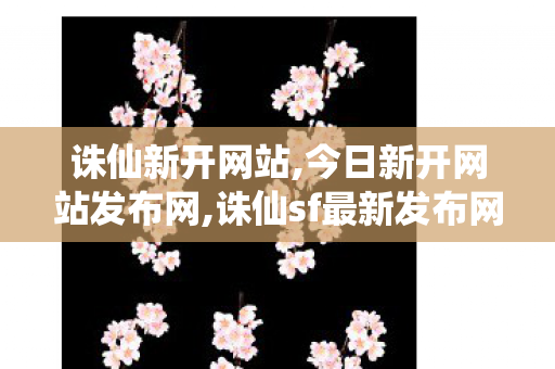 诛仙新开网站,今日新开网站发布网,诛仙sf最新发布网,今日新开网站发布网