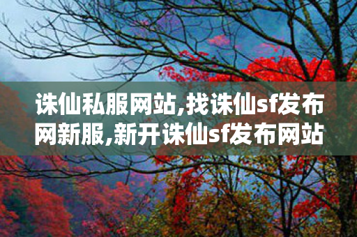 诛仙私服网站,找诛仙sf发布网新服,新开诛仙sf发布网站,找诛仙sf发布网新服