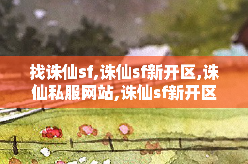 找诛仙sf,诛仙sf新开区,诛仙私服网站,诛仙sf新开区