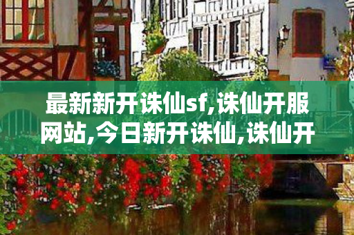 最新新开诛仙sf,诛仙开服网站,今日新开诛仙,诛仙开服网站