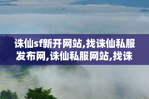 诛仙sf新开网站,找诛仙私服发布网,诛仙私服网站,找诛仙私服发布网