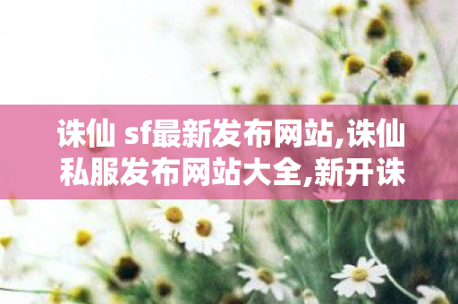 诛仙 sf最新发布网站,诛仙 私服发布网站大全,新开诛仙sf,诛仙 私服发布网站大全