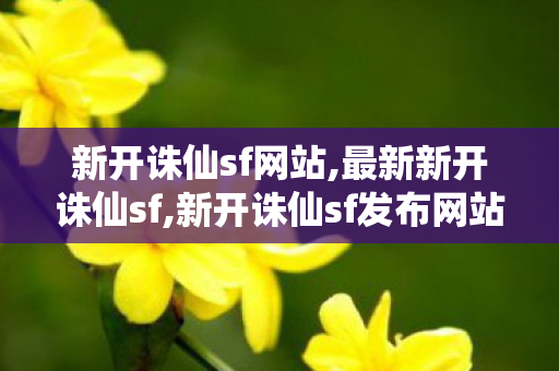 新开诛仙sf网站,最新新开诛仙sf,新开诛仙sf发布网站,最新新开诛仙sf
