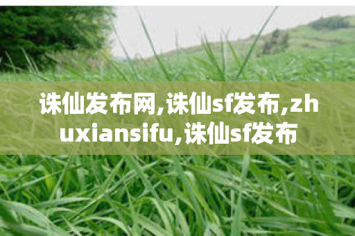 诛仙发布网,诛仙sf发布,zhuxiansifu,诛仙sf发布