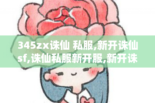 345zx诛仙 私服,新开诛仙sf,诛仙私服新开服,新开诛仙sf
