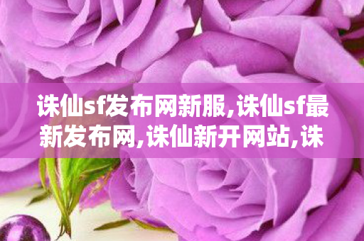 诛仙sf发布网新服,诛仙sf最新发布网,诛仙新开网站,诛仙sf最新发布网