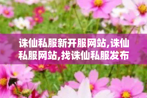 诛仙私服新开服网站,诛仙私服网站,找诛仙私服发布网站,诛仙私服网站