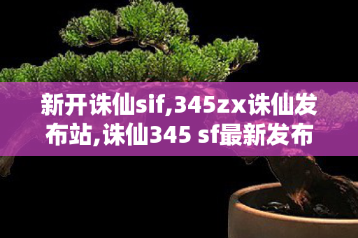 新开诛仙sif,345zx诛仙发布站,诛仙345 sf最新发布网,345zx诛仙发布站