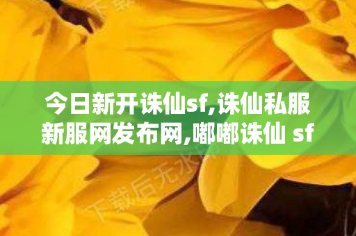 今日新开诛仙sf,诛仙私服新服网发布网,嘟嘟诛仙 sf最新发布网,诛仙私服新服网发布网