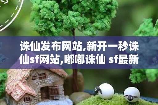 诛仙发布网站,新开一秒诛仙sf网站,嘟嘟诛仙 sf最新发布网,新开一秒诛仙sf网站