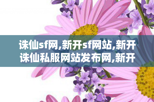 诛仙sf网,新开sf网站,新开诛仙私服网站发布网,新开sf网站