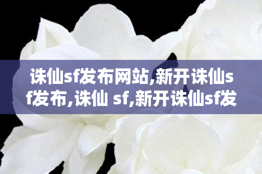 诛仙sf发布网站,新开诛仙sf发布,诛仙 sf,新开诛仙sf发布