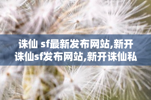 诛仙 sf最新发布网站,新开诛仙sf发布网站,新开诛仙私服发布网,新开诛仙sf发布网站