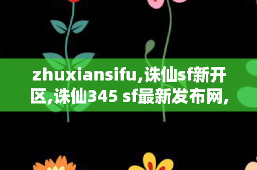 zhuxiansifu,诛仙sf新开区,诛仙345 sf最新发布网,诛仙sf新开区