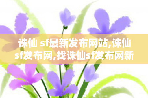 诛仙 sf最新发布网站,诛仙sf发布网,找诛仙sf发布网新服,诛仙sf发布网