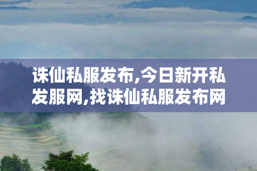 诛仙私服发布,今日新开私发服网,找诛仙私服发布网,今日新开私发服网