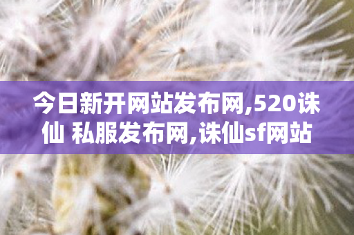 今日新开网站发布网,520诛仙 私服发布网,诛仙sf网站大全,520诛仙 私服发布网