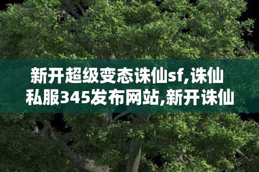 新开超级变态诛仙sf,诛仙 私服345发布网站,新开诛仙,诛仙 私服345发布网站