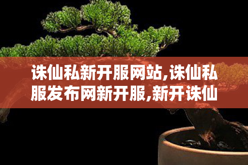 诛仙私新开服网站,诛仙私服发布网新开服,新开诛仙 sf,诛仙私服发布网新开服