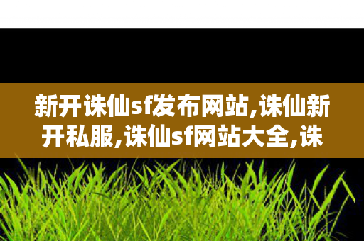 新开诛仙sf发布网站,诛仙新开私服,诛仙sf网站大全,诛仙新开私服