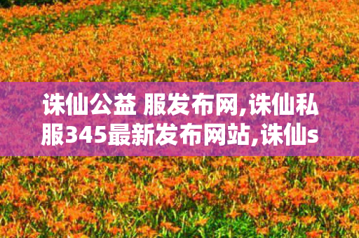 诛仙公益 服发布网,诛仙私服345最新发布网站,诛仙sf最新发布网,诛仙私服345最新发布网站