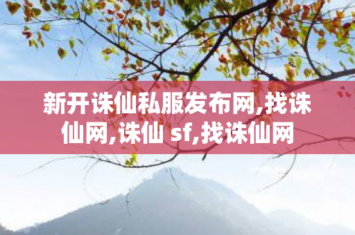 新开诛仙私服发布网,找诛仙网,诛仙 sf,找诛仙网