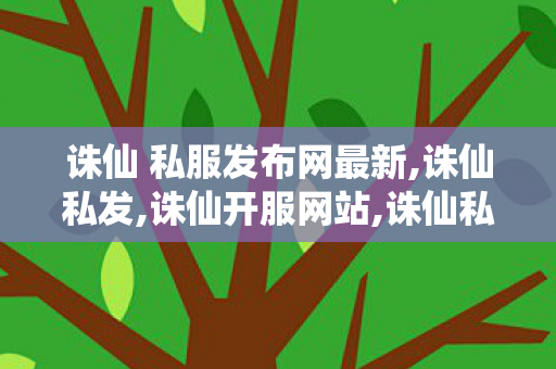 诛仙 私服发布网最新,诛仙私发,诛仙开服网站,诛仙私发