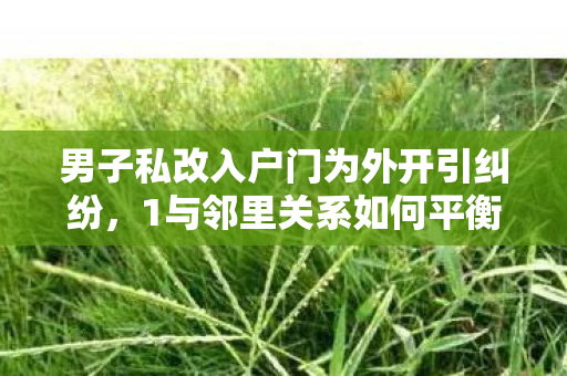 男子私改入户门为外开引纠纷，1与邻里关系如何平衡？