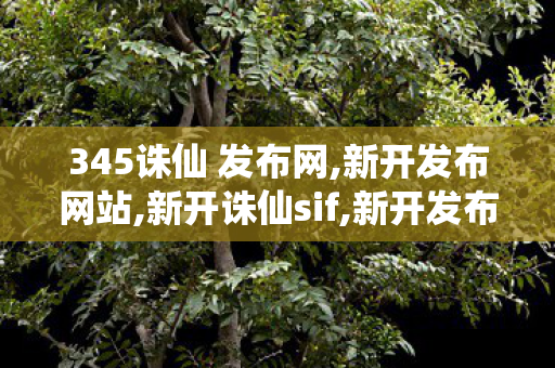 345诛仙 发布网,新开发布网站,新开诛仙sif,新开发布网站