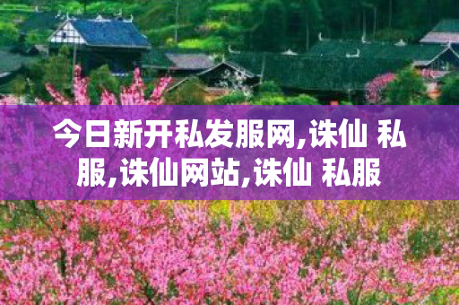 今日新开私发服网,诛仙 私服,诛仙网站,诛仙 私服