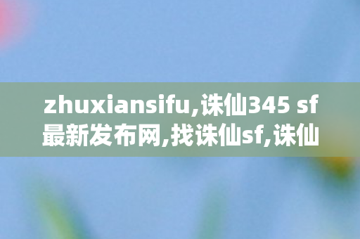 zhuxiansifu,诛仙345 sf最新发布网,找诛仙sf,诛仙345 sf最新发布网