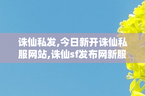 诛仙私发,今日新开诛仙私服网站,诛仙sf发布网新服,今日新开诛仙私服网站