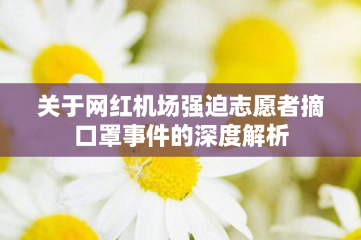 关于网红机场强迫志愿者摘口罩事件的深度解析