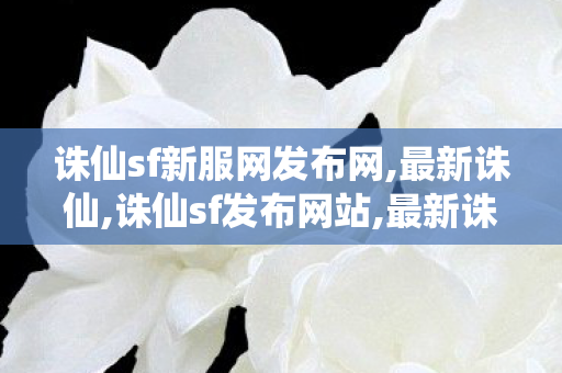 诛仙sf新服网发布网,最新诛仙,诛仙sf发布网站,最新诛仙