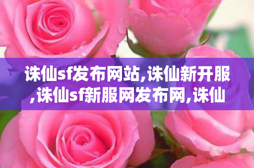 诛仙sf发布网站,诛仙新开服,诛仙sf新服网发布网,诛仙新开服