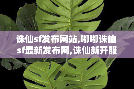 诛仙sf发布网站,嘟嘟诛仙 sf最新发布网,诛仙新开服,嘟嘟诛仙 sf最新发布网