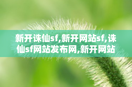 新开诛仙sf,新开网站sf,诛仙sf网站发布网,新开网站sf