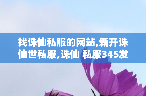 找诛仙私服的网站,新开诛仙世私服,诛仙 私服345发布网站,新开诛仙世私服