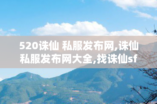 520诛仙 私服发布网,诛仙私服发布网大全,找诛仙sf,诛仙私服发布网大全