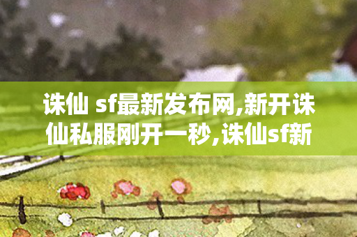 诛仙 sf最新发布网,新开诛仙私服刚开一秒,诛仙sf新开区,新开诛仙私服刚开一秒