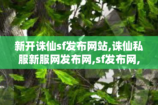 新开诛仙sf发布网站,诛仙私服新服网发布网,sf发布网,诛仙私服新服网发布网