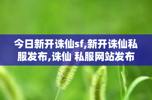 今日新开诛仙sf,新开诛仙私服发布,诛仙 私服网站发布网,新开诛仙私服发布