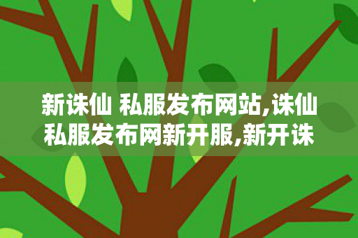 新诛仙 私服发布网站,诛仙私服发布网新开服,新开诛仙世私服,诛仙私服发布网新开服