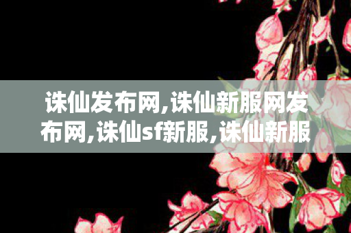 诛仙发布网,诛仙新服网发布网,诛仙sf新服,诛仙新服网发布网